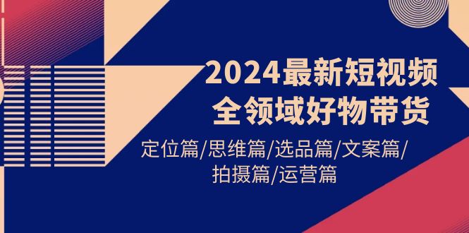 （9818期）2024最新短视频全领域好物带货 定位篇/思维篇/选品篇/文案篇/拍摄篇/运营篇_80楼网创