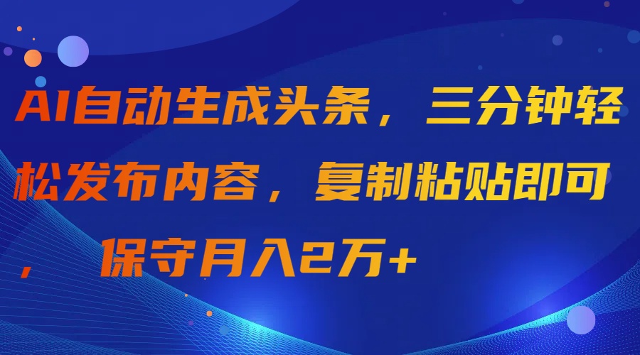 （9811期）AI自动生成头条，三分钟轻松发布内容，复制粘贴即可， 保守月入2万+_80楼网创