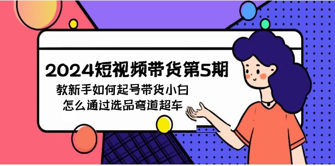 （9844期）2024短视频带货第5期，教新手如何起号，带货小白怎么通过选品弯道超车_80楼网创