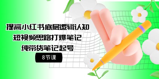 （9840期）提高小红书底层逻辑认知+短视频思路打爆笔记+纯带货笔记起号（8节课）_80楼网创