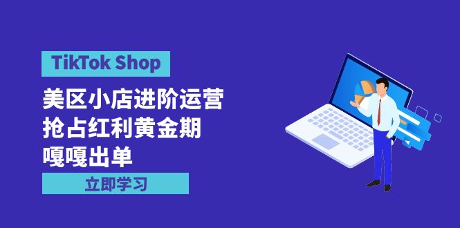 （9886期）TikTok Shop-美区小店进阶运营，抢占红利黄金期 嘎嘎出单（7节课）_80楼网创