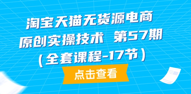 （9897期）淘宝天猫无货源电商-原创实操技术 第57期（全套课程-17节）_80楼网创