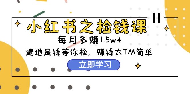 （9890期）小红书之检钱课：从0开始实测每月多赚1.5w起步，赚钱真的太简单了（98节）_80楼网创