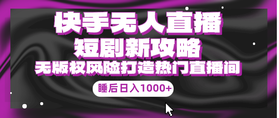 （9918期）快手无人直播短剧新攻略，合规无版权风险，打造热门直播间，睡后日入1000+_80楼网创