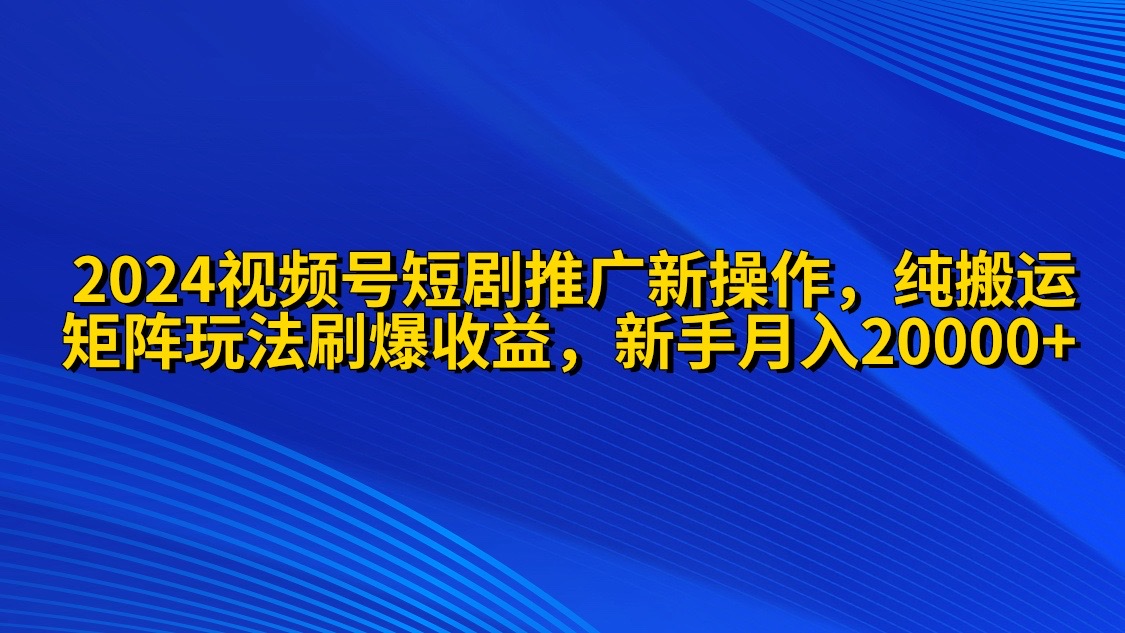 （9916期）2024视频号短剧推广新操作 纯搬运+矩阵连爆打法刷爆流量分成 小白月入20000_80楼网创