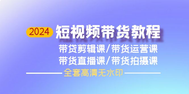 （9929期）2024短视频带货教程，剪辑课+运营课+直播课+拍摄课（全套高清无水印）_80楼网创