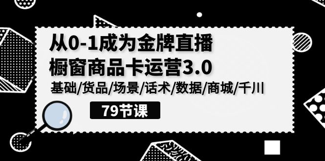 （9927期）0-1成为金牌直播-橱窗商品卡运营3.0，基础/货品/场景/话术/数据/商城/千川_80楼网创