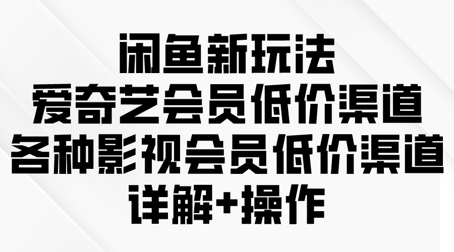 （9950期）闲鱼新玩法，爱奇艺会员低价渠道，各种影视会员低价渠道详解_80楼网创