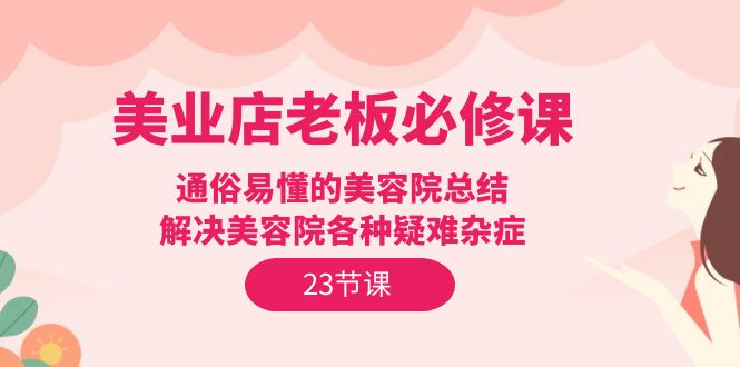 （9986期）美业店老板必修课：通俗易懂的美容院总结，解决美容院各种疑难杂症（23节）_80楼网创