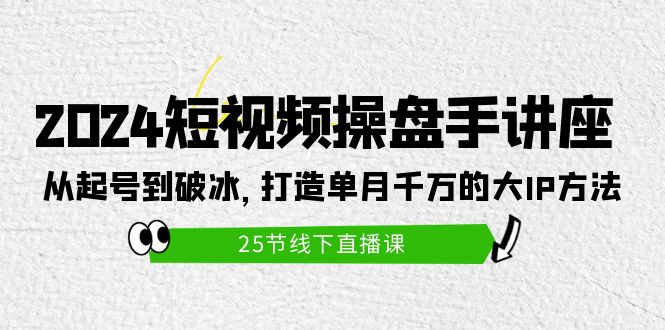 （9970期）2024短视频操盘手讲座：从起号到破冰，打造单月千万的大IP方法（25节）_80楼网创