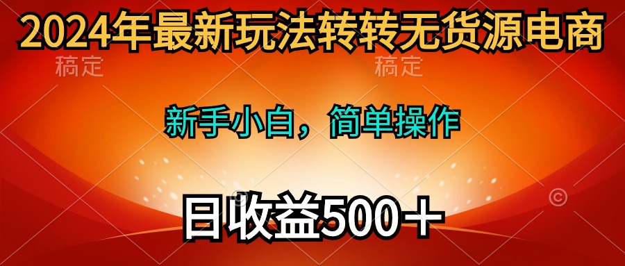 （10003期）2024年最新玩法转转无货源电商，新手小白 简单操作，长期稳定 日收入500＋_80楼网创