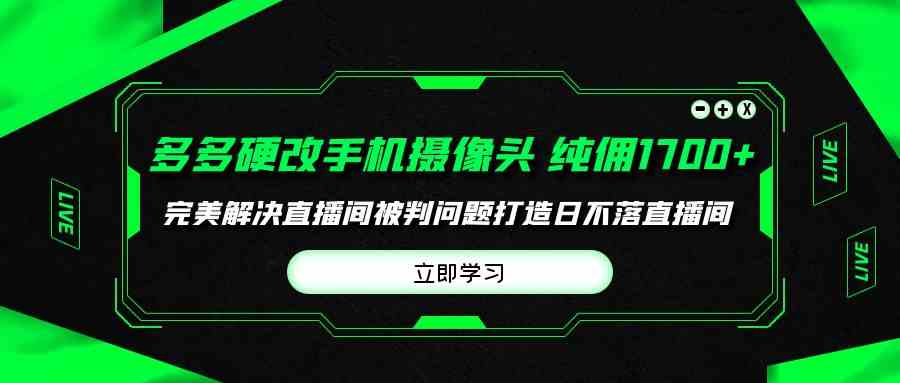 （9987期）多多硬改手机摄像头，单场带货纯佣1700+完美解决直播间被判问题，打造日…_80楼网创