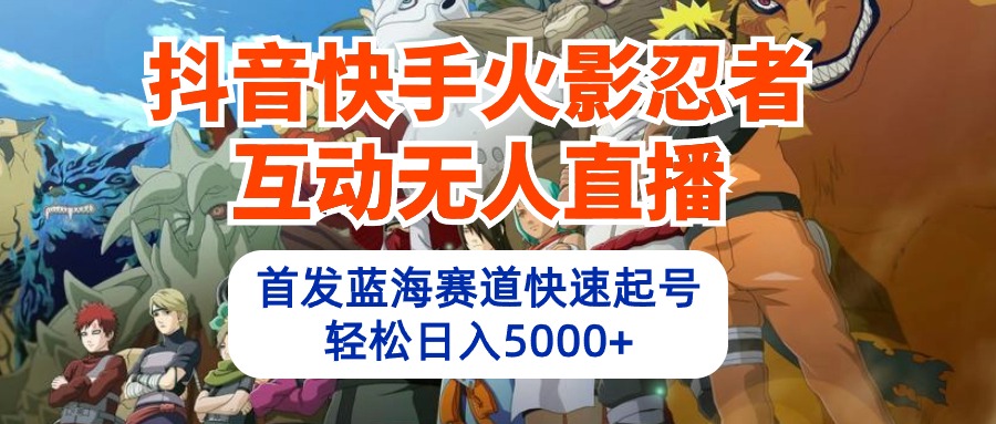 （10026期）抖音快手火影忍者互动无人直播 蓝海赛道快速起号 日入5000+教程+软件+素材_80楼网创