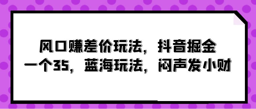 （10022期）风口赚差价玩法，抖音掘金，一个35，蓝海玩法，闷声发小财_80楼网创