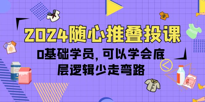 （10017期）2024随心推叠投课，0基础学员，可以学会底层逻辑少走弯路（14节）_80楼网创