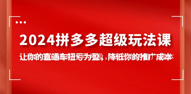 （10036期）2024拼多多-超级玩法课，让你的直通车扭亏为盈，降低你的推广成本-7节课_80楼网创