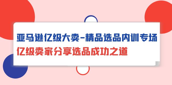 （10034期）亚马逊亿级大卖-精品选品内训专场，亿级卖家分享选品成功之道_80楼网创