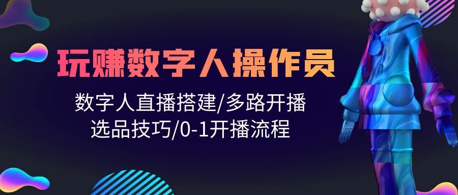 （10062期）人人都能玩赚数字人操作员 数字人直播搭建/多路开播/选品技巧/0-1开播流程_80楼网创