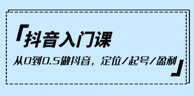 （10076期）抖音入门课，从0到0.5做抖音，定位/起号/盈利（9节课）_80楼网创