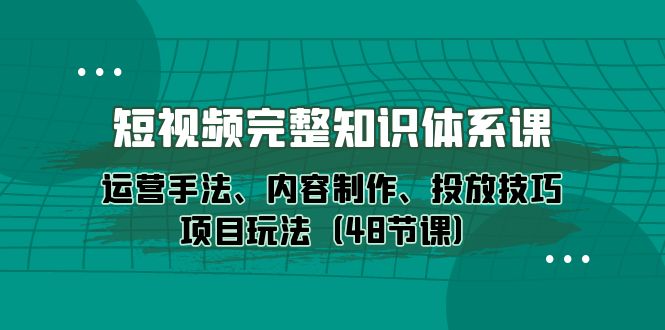 （10095期）短视频-完整知识体系课，运营手法、内容制作、投放技巧项目玩法（48节课）_80楼网创