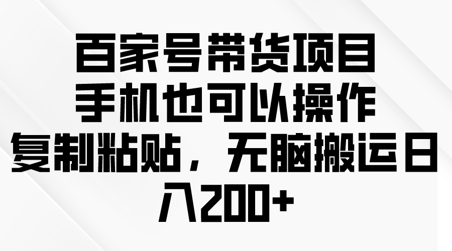 （10121期）百家号带货项目，手机也可以操作，复制粘贴，无脑搬运日入200+_80楼网创