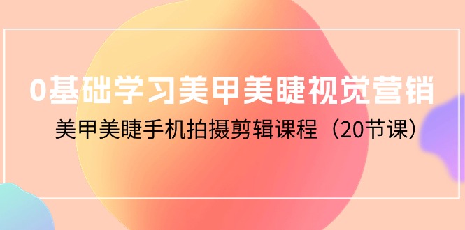 （10113期）0基础学习美甲美睫视觉营销，美甲美睫手机拍摄剪辑课程（20节课）_80楼网创