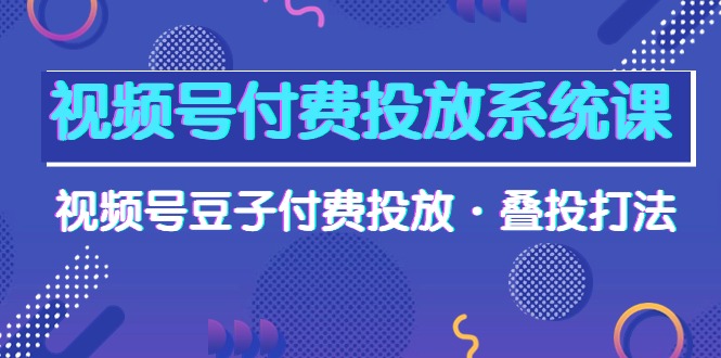 （10111期）视频号付费投放系统果，视频号豆子付费投放·叠投打法（高清视频课）_80楼网创