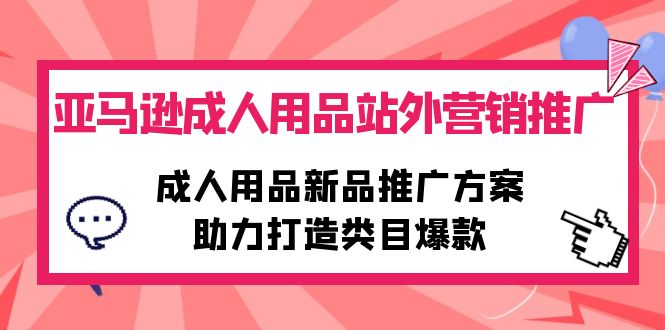 （10108期）亚马逊成人用品站外营销推广，成人用品新品推广方案，助力打造类目爆款_80楼网创