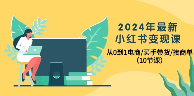 （10130期）2024年最新小红书变现课，从0到1电商/买手带货/接商单（10节课）_80楼网创