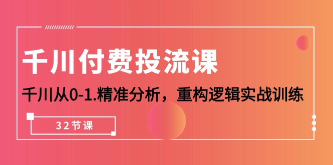 （10127期）千川-付费投流课，千川从0-1.精准分析，重构逻辑实战训练（32节课）_80楼网创