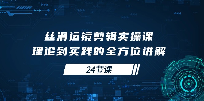 （10125期）丝滑运镜剪辑实操课，理论到实践的全方位讲解（24节课）_80楼网创