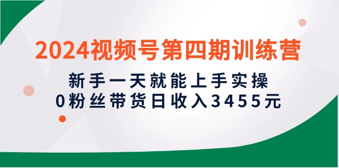 （10157期）2024视频号第四期训练营，新手一天就能上手实操，0粉丝带货日收入3455元_80楼网创