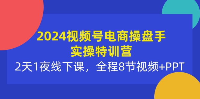 （10156期）2024视频号电商操盘手实操特训营：2天1夜线下课，全程8节视频+PPT_80楼网创