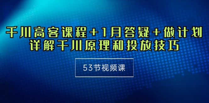 （10172期）千川 高客课程+1月答疑+做计划，详解千川原理和投放技巧（53节视频课）_80楼网创