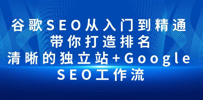 （10169期）谷歌SEO从入门到精通 带你打造排名 清晰的独立站+Google SEO工作流_80楼网创