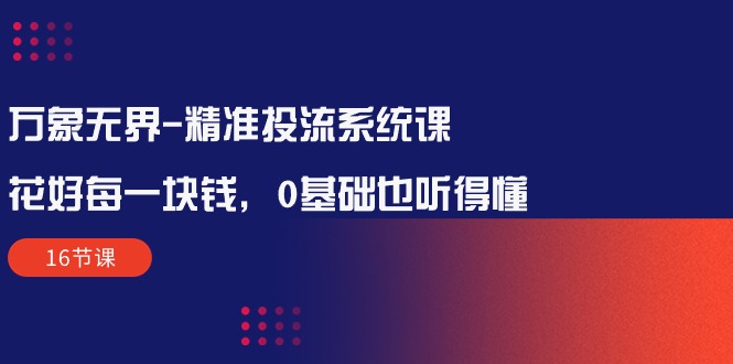 （10184期）万象无界-精准投流系统课：花好 每一块钱，0基础也听得懂（16节课）_80楼网创