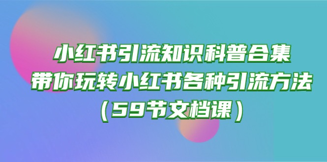 （10223期）小红书引流知识科普合集，带你玩转小红书各种引流方法（59节文档课）_80楼网创