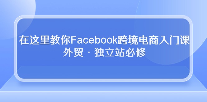 （10259期）在这里教你Facebook跨境电商入门课，外贸·独立站必修_80楼网创