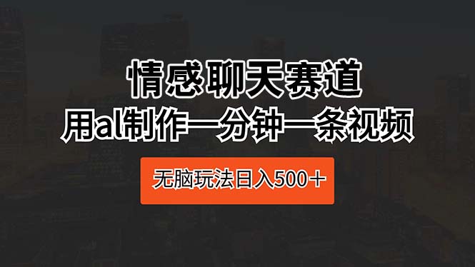 （10254期）情感聊天赛道 用al制作一分钟一条视频 无脑玩法日入500＋_80楼网创