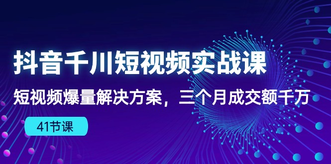 （10246期）抖音千川短视频实战课：短视频爆量解决方案，三个月成交额千万（41节课）_80楼网创