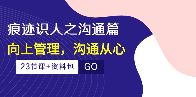 （10275期）痕迹 识人之沟通篇，向上管理，沟通从心（23节课+资料包）_80楼网创