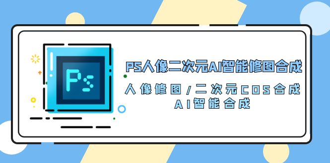 （10286期）PS人像二次元AI智能修图 合成 人像修图/二次元 COS合成/AI 智能合成/100节_80楼网创