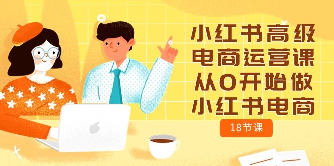 （10317期）小红书高级电商运营课，从0开始做小红书电商（18节课）_80楼网创