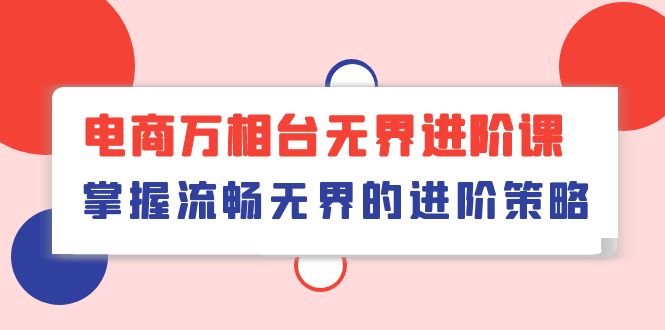 （10315期）电商 万相台无界进阶课，掌握流畅无界的进阶策略（41节课）_80楼网创