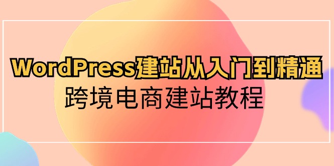 （10313期）WordPress建站从入门到精通，跨境电商建站教程_80楼网创