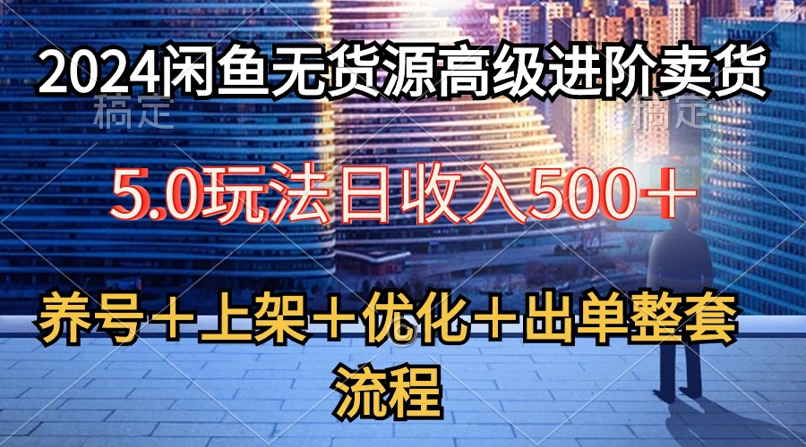 （10332期）2024闲鱼无货源高级进阶卖货5.0，养号＋选品＋上架＋优化＋出单整套流程_80楼网创