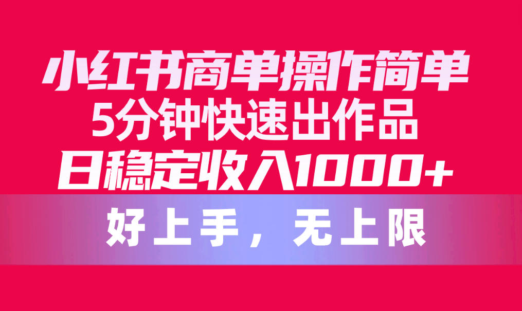 （10323期）小红书商单操作简单，5分钟快速出作品，日稳定收入1000+，无上限_80楼网创