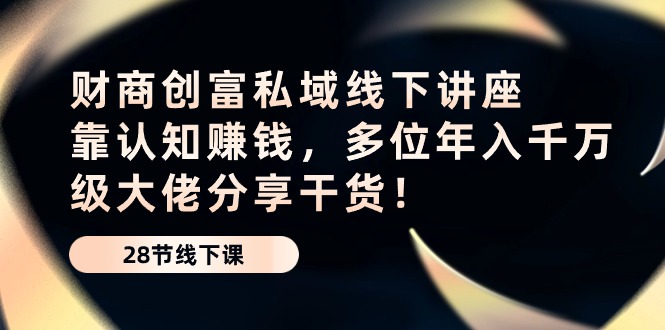 （10360期）财商·创富私域线下讲座：靠认知赚钱，多位年入千万级大佬分享干货！_80楼网创