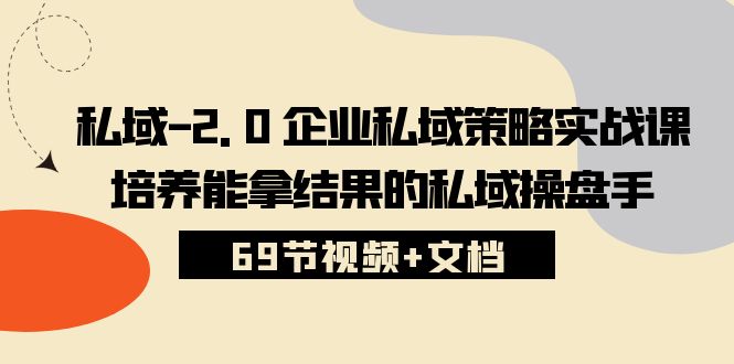 （10345期）私域-2.0 企业私域策略实战课，培养能拿结果的私域操盘手 (69节视频+文档)_80楼网创