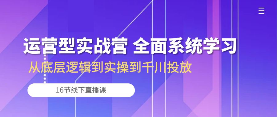 （10344期）运营型实战营 全面系统学习-从底层逻辑到实操到千川投放（16节线下直播课)_80楼网创